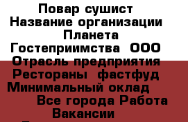 Повар-сушист › Название организации ­ Планета Гостеприимства, ООО › Отрасль предприятия ­ Рестораны, фастфуд › Минимальный оклад ­ 30 000 - Все города Работа » Вакансии   . Башкортостан респ.,Баймакский р-н